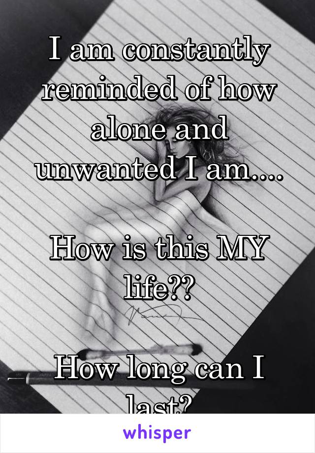 I am constantly reminded of how alone and unwanted I am....

How is this MY life??

How long can I last?