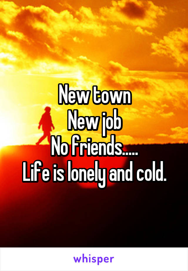 New town
New job
No friends.....
Life is lonely and cold.