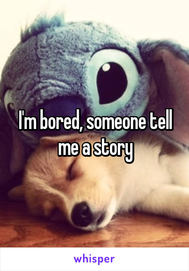 I'm bored, someone tell me a story