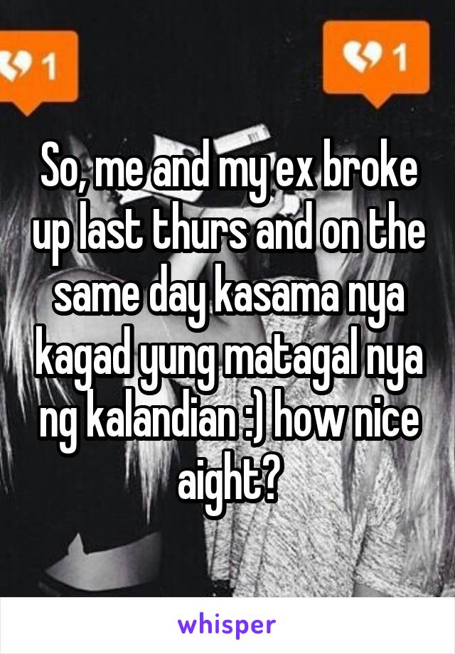 So, me and my ex broke up last thurs and on the same day kasama nya kagad yung matagal nya ng kalandian :) how nice aight?