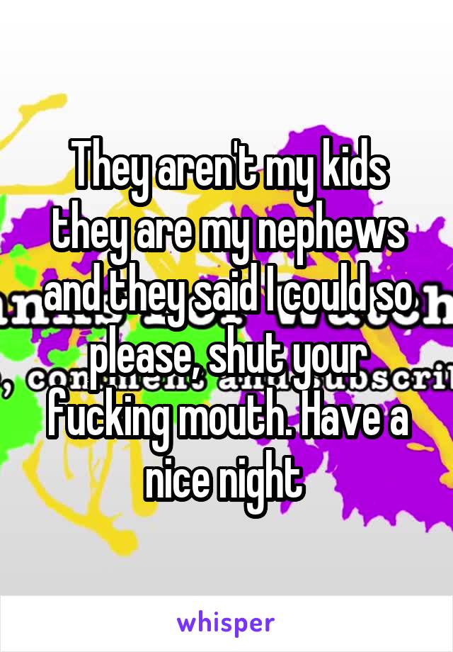 They aren't my kids they are my nephews and they said I could so please, shut your fucking mouth. Have a nice night 