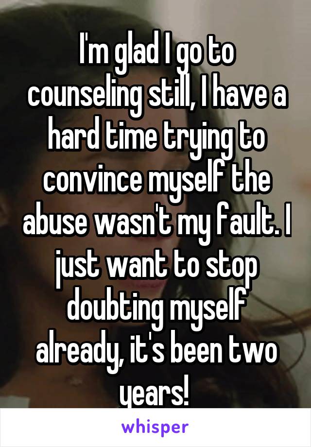 I'm glad I go to counseling still, I have a hard time trying to convince myself the abuse wasn't my fault. I just want to stop doubting myself already, it's been two years! 