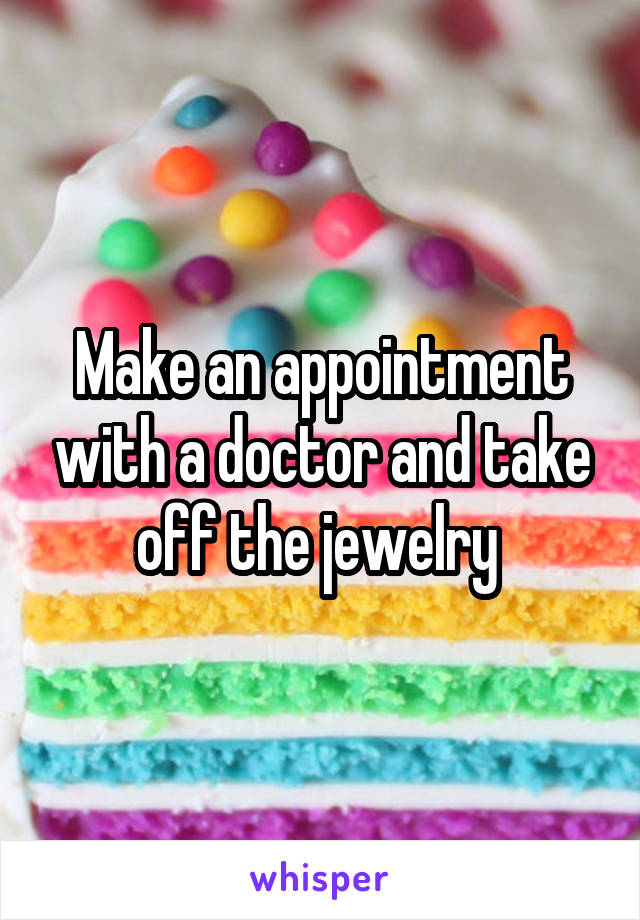 Make an appointment with a doctor and take off the jewelry 