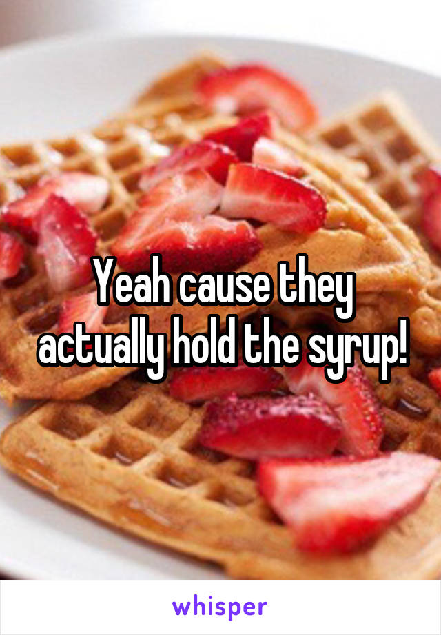 Yeah cause they actually hold the syrup!