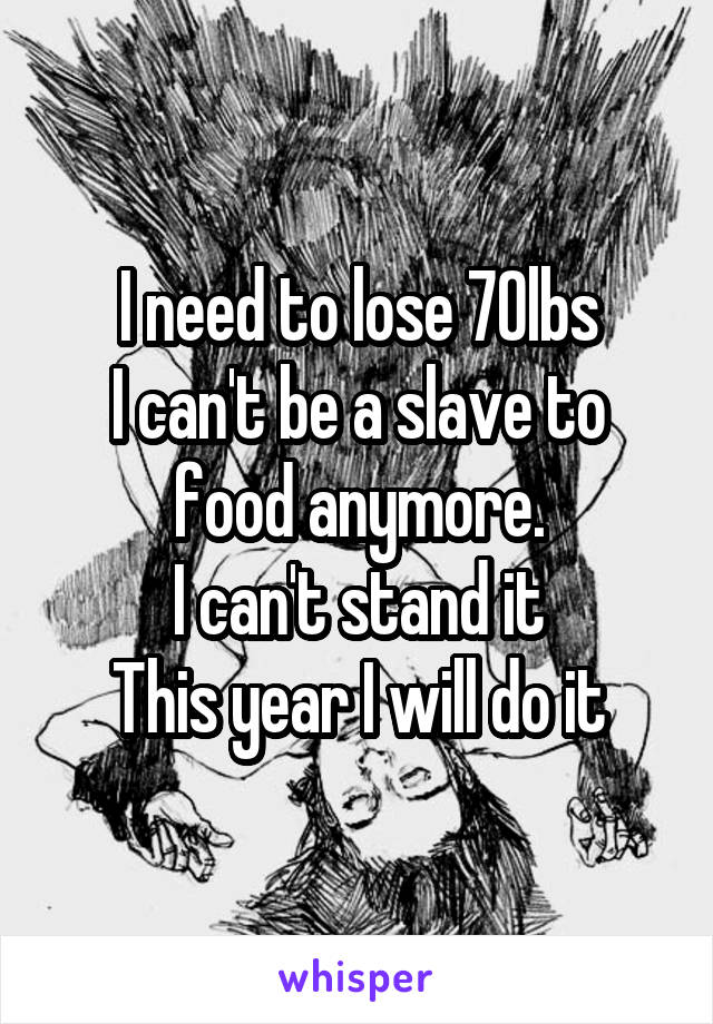 I need to lose 70lbs
I can't be a slave to food anymore.
I can't stand it
This year I will do it