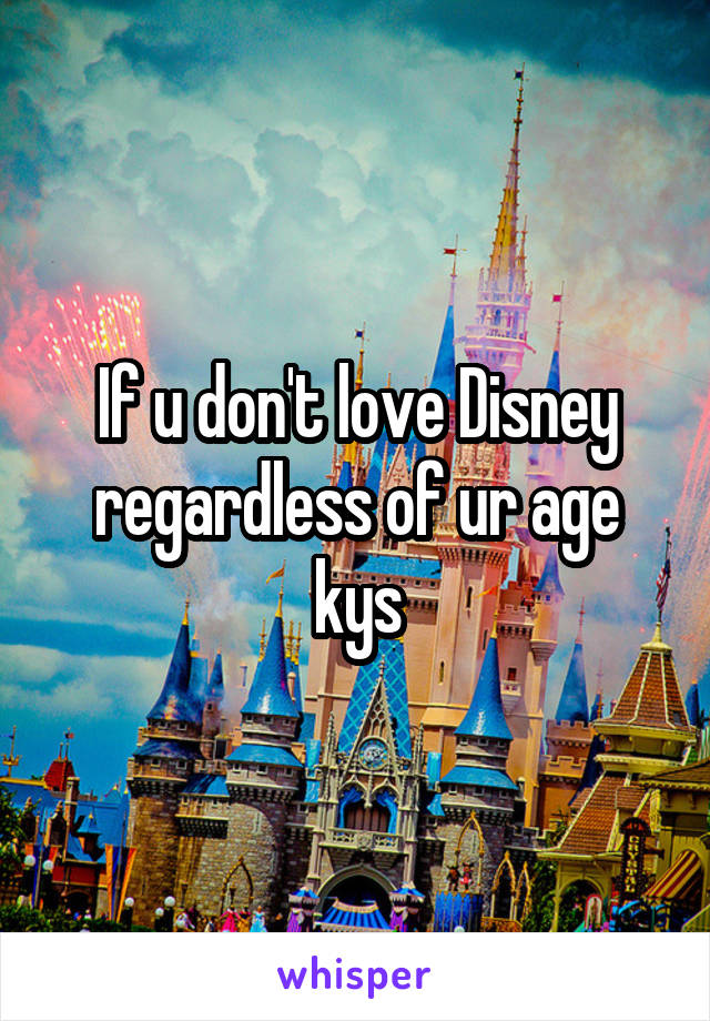 If u don't love Disney regardless of ur age kys