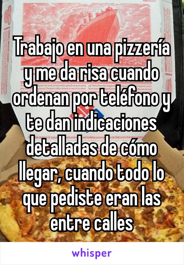 Trabajo en una pizzería y me da risa cuando ordenan por teléfono y te dan indicaciones detalladas de cómo llegar, cuando todo lo que pediste eran las entre calles