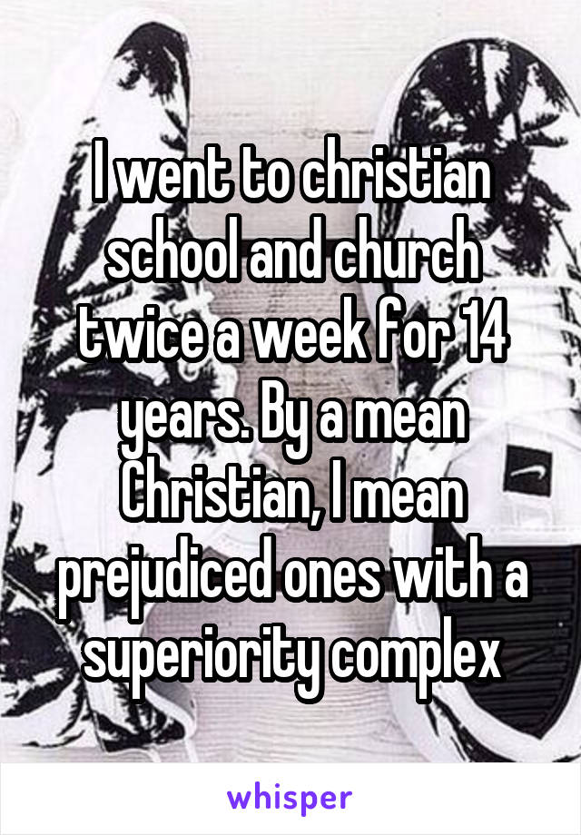 I went to christian school and church twice a week for 14 years. By a mean Christian, I mean prejudiced ones with a superiority complex