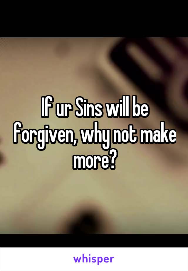 If ur Sins will be forgiven, why not make more?