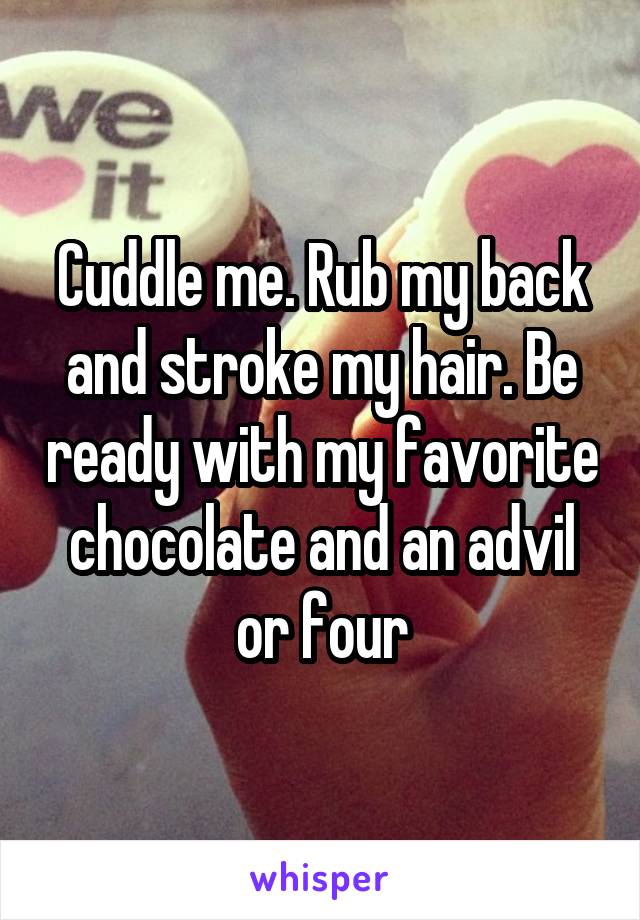 Cuddle me. Rub my back and stroke my hair. Be ready with my favorite chocolate and an advil or four