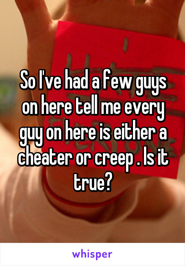 So I've had a few guys on here tell me every guy on here is either a cheater or creep . Is it true?