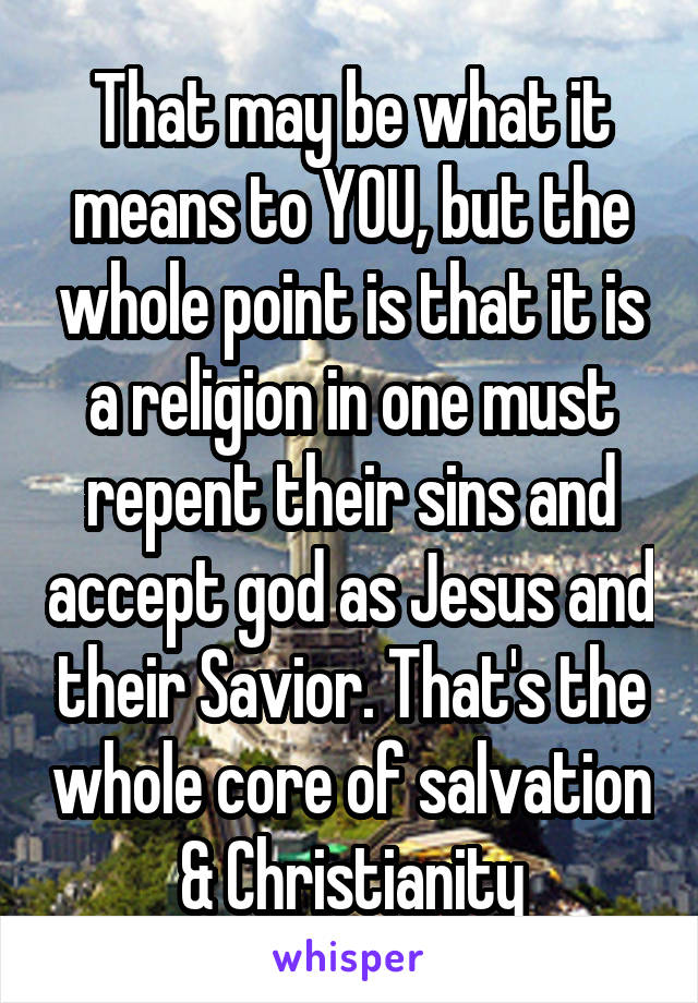 That may be what it means to YOU, but the whole point is that it is a religion in one must repent their sins and accept god as Jesus and their Savior. That's the whole core of salvation & Christianity