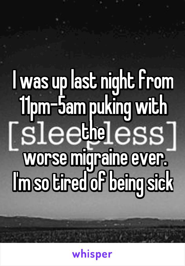 I was up last night from 11pm-5am puking with the
 worse migraine ever. I'm so tired of being sick