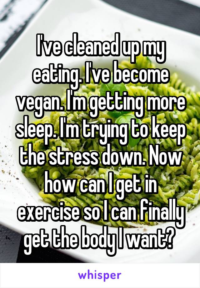 I've cleaned up my eating. I've become vegan. I'm getting more sleep. I'm trying to keep the stress down. Now how can I get in exercise so I can finally get the body I want? 