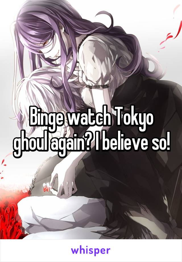 Binge watch Tokyo ghoul again? I believe so!