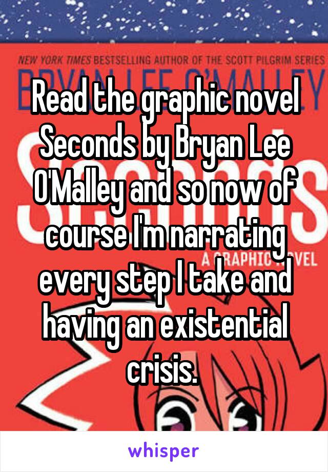 Read the graphic novel Seconds by Bryan Lee O'Malley and so now of course I'm narrating every step I take and having an existential crisis. 