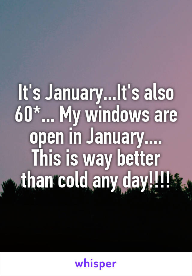 It's January...It's also 60*... My windows are open in January....
This is way better than cold any day!!!!