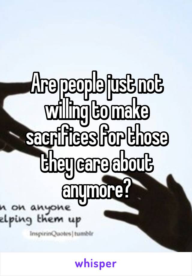 Are people just not willing to make sacrifices for those they care about anymore?