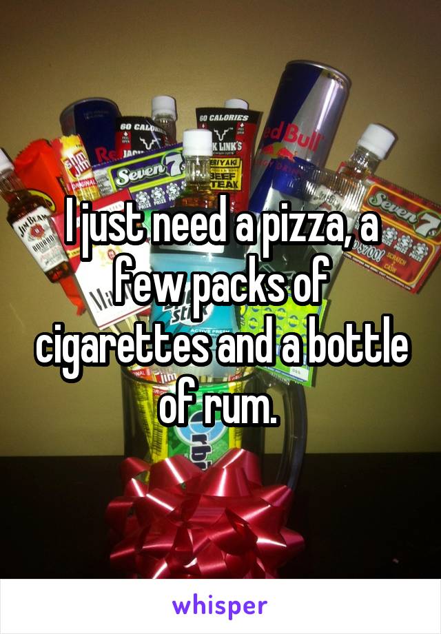 I just need a pizza, a few packs of cigarettes and a bottle of rum. 