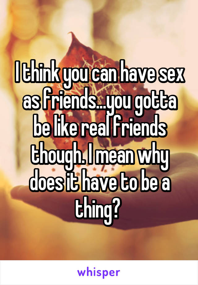 I think you can have sex as friends...you gotta be like real friends though. I mean why does it have to be a thing? 