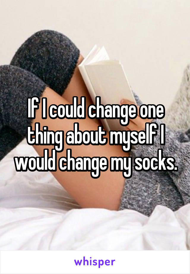 If I could change one thing about myself I would change my socks.