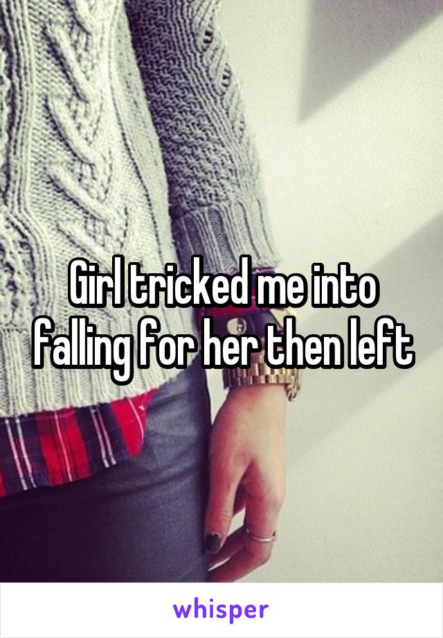 Girl tricked me into falling for her then left