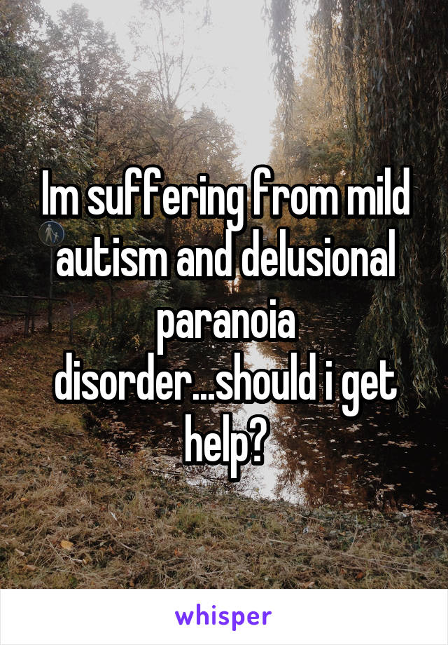 Im suffering from mild autism and delusional paranoia disorder...should i get help?