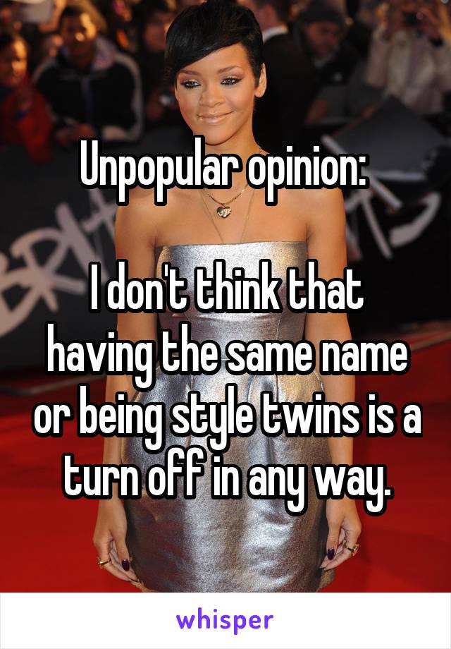 Unpopular opinion: 

I don't think that having the same name or being style twins is a turn off in any way.