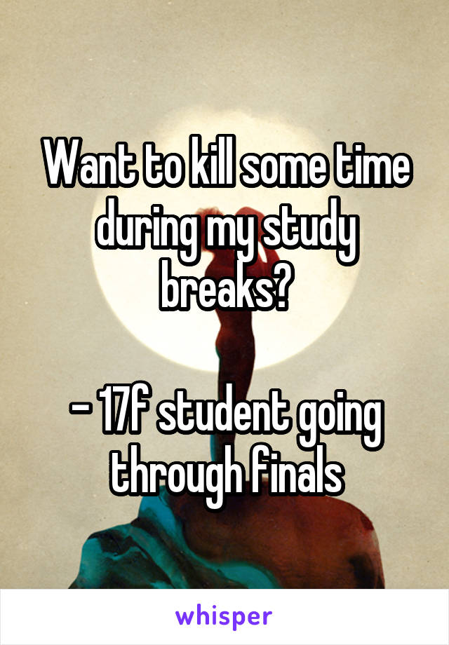 Want to kill some time during my study breaks?

- 17f student going through finals