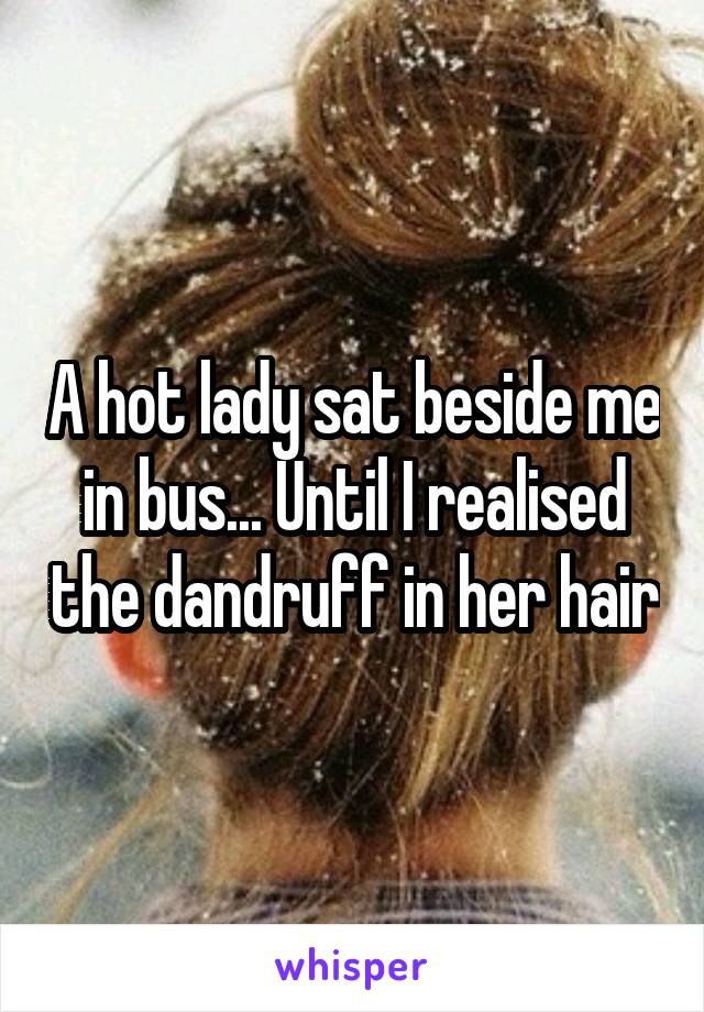 A hot lady sat beside me in bus... Until I realised the dandruff in her hair