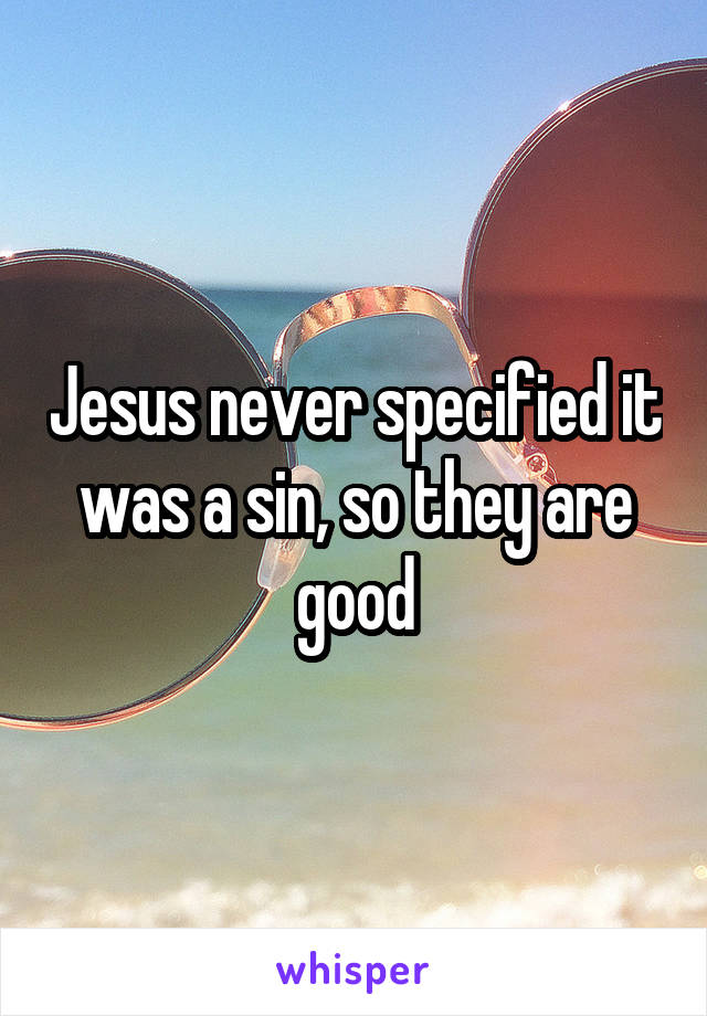 Jesus never specified it was a sin, so they are good