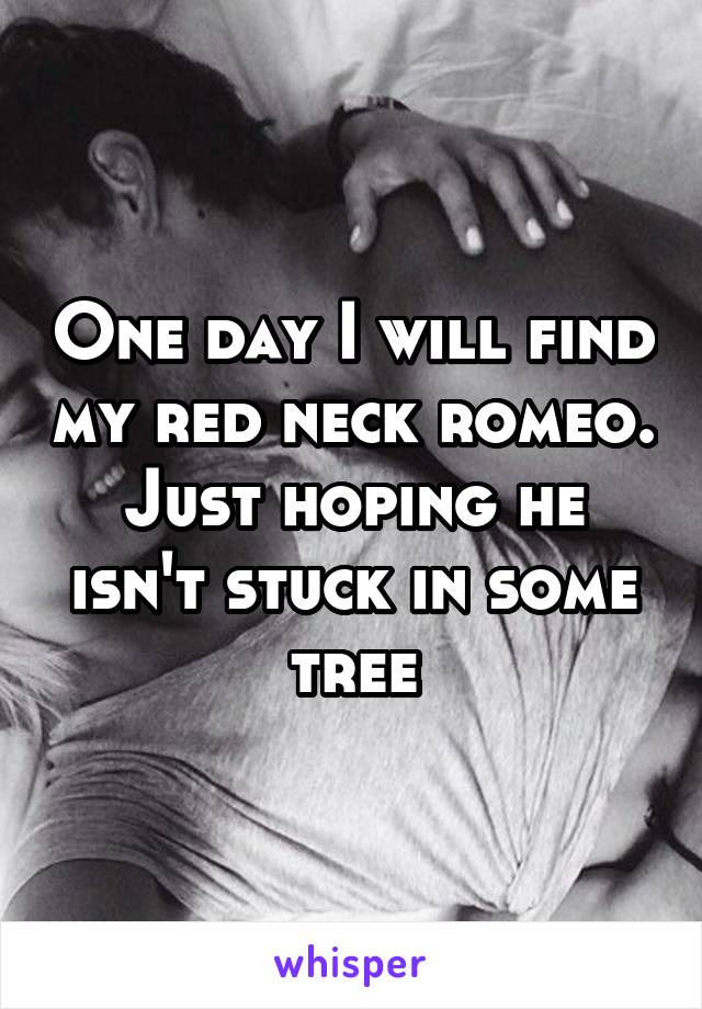 One day I will find my red neck romeo. Just hoping he isn't stuck in some tree