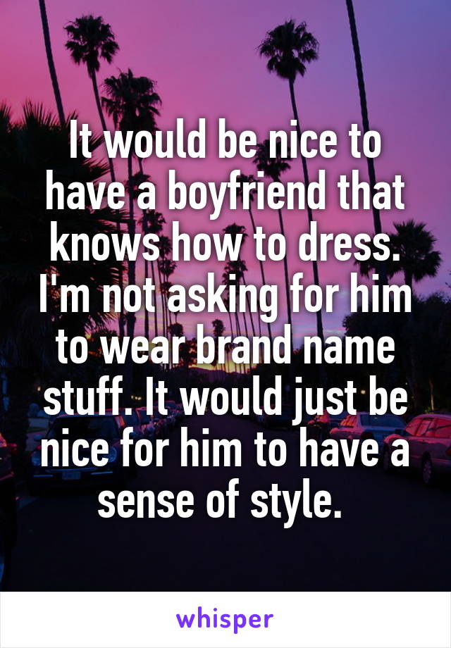 It would be nice to have a boyfriend that knows how to dress. I'm not asking for him to wear brand name stuff. It would just be nice for him to have a sense of style. 