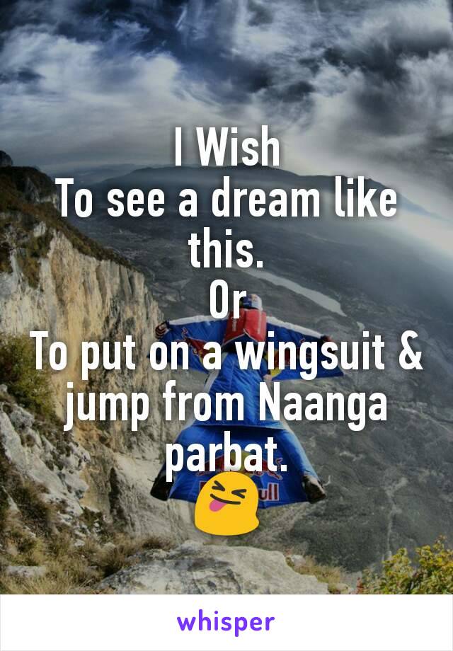 I Wish
To see a dream like this.
Or
To put on a wingsuit & jump from Naanga parbat.
😝