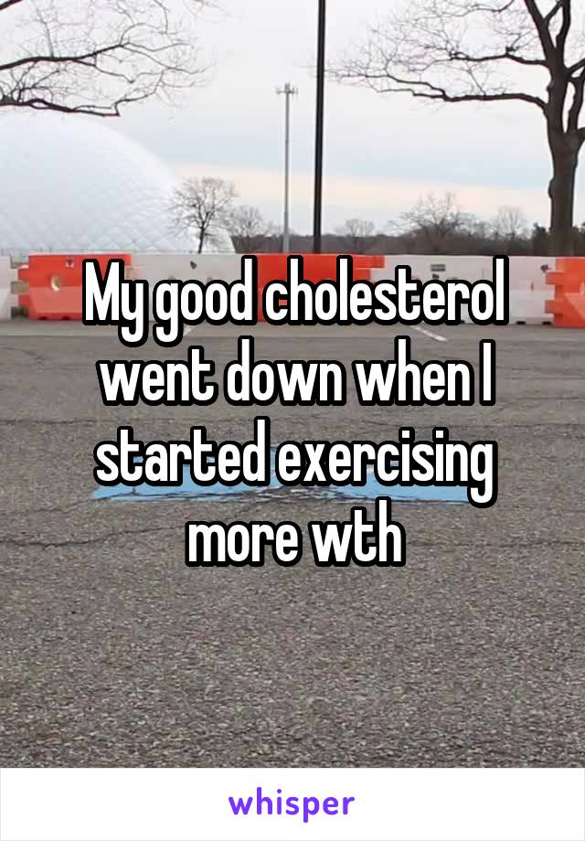 My good cholesterol went down when I started exercising more wth