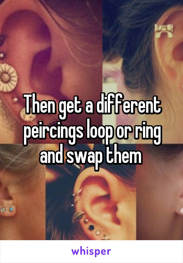 Then get a different peircings loop or ring and swap them 