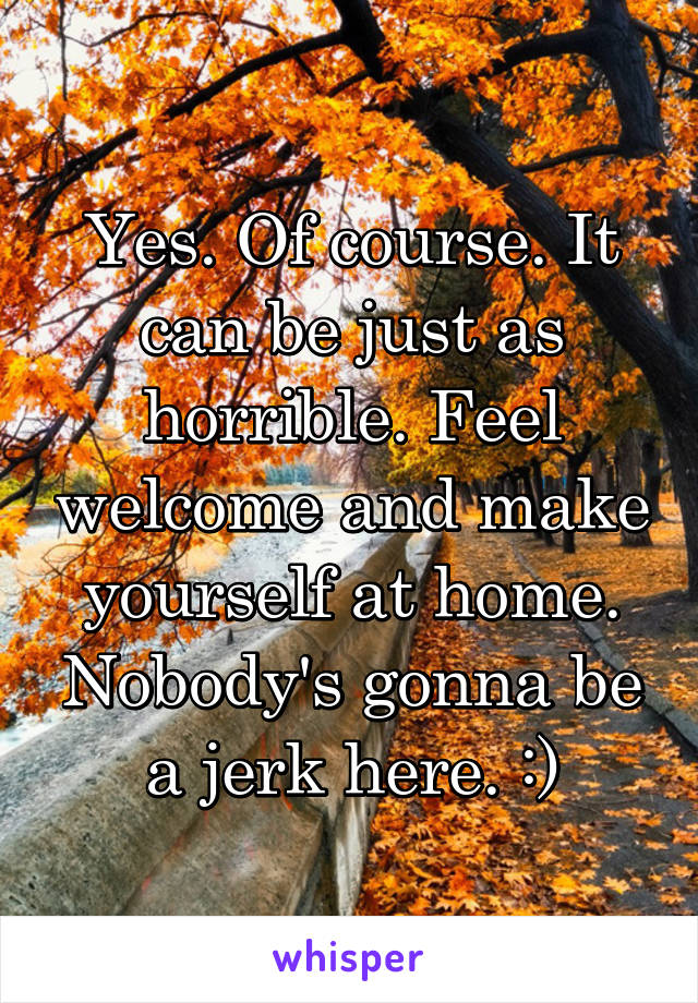 Yes. Of course. It can be just as horrible. Feel welcome and make yourself at home. Nobody's gonna be a jerk here. :)