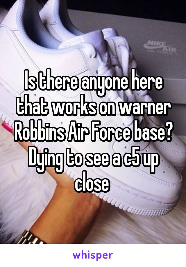 Is there anyone here that works on warner Robbins Air Force base? Dying to see a c5 up close 