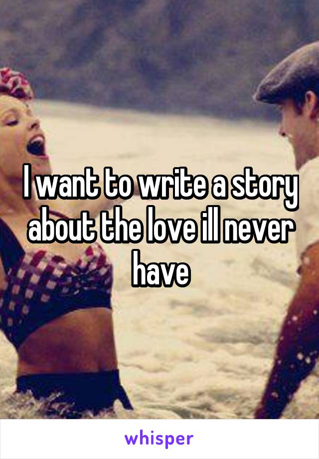 I want to write a story about the love ill never have