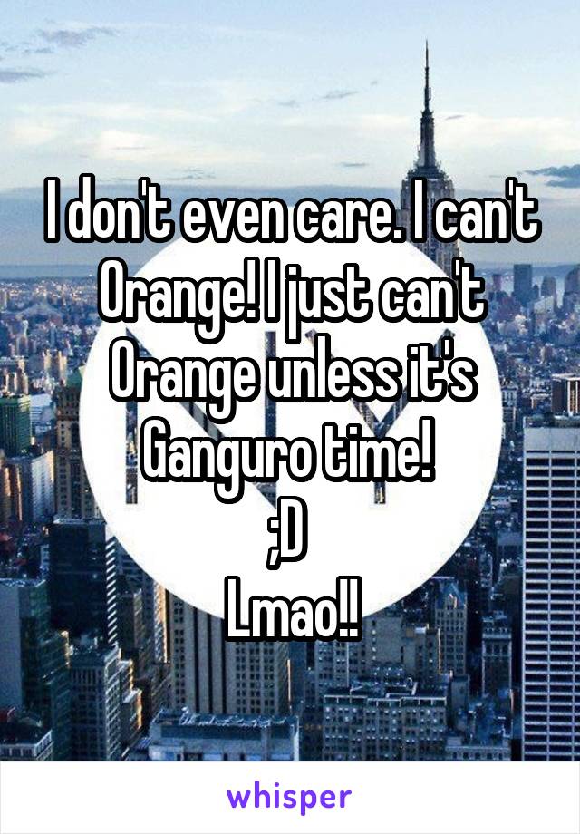 I don't even care. I can't Orange! I just can't Orange unless it's Ganguro time! 
;D 
Lmao!!