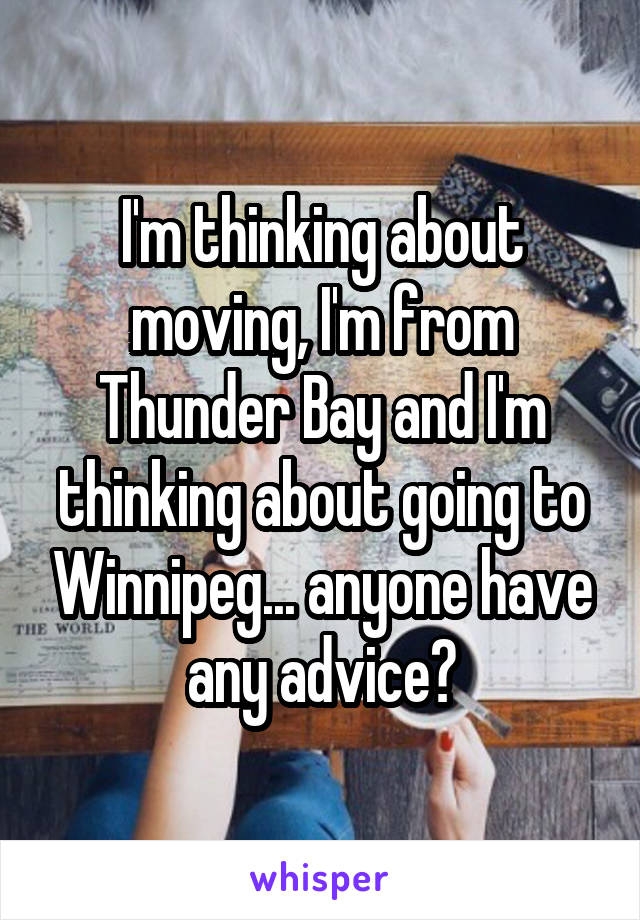 I'm thinking about moving, I'm from Thunder Bay and I'm thinking about going to Winnipeg... anyone have any advice?