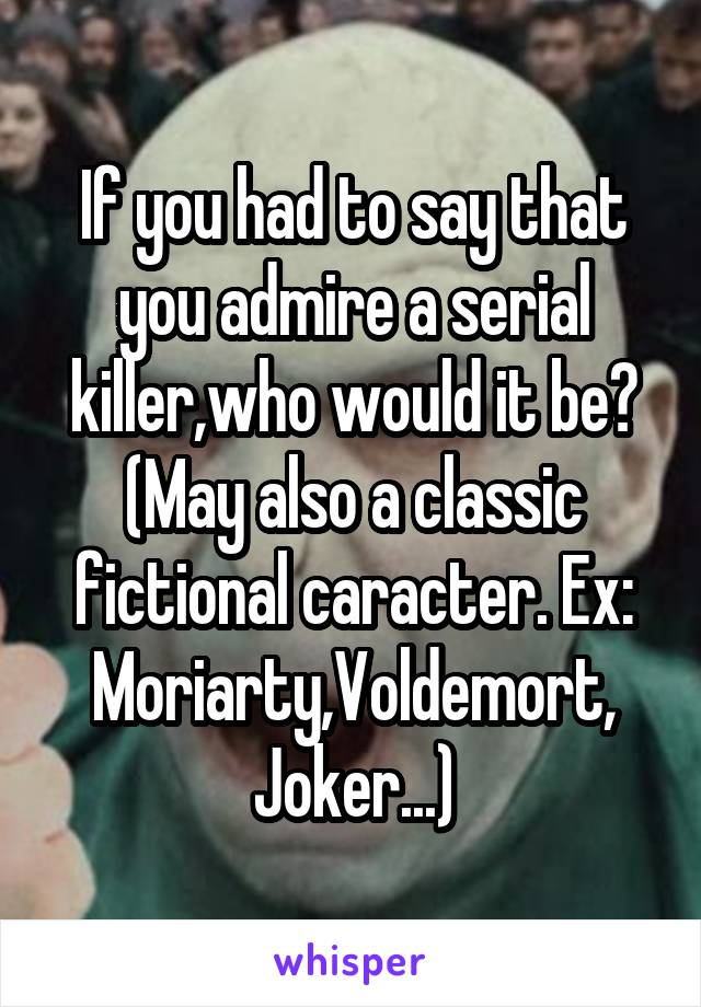 If you had to say that you admire a serial killer,who would it be? (May also a classic fictional caracter. Ex: Moriarty,Voldemort, Joker...)