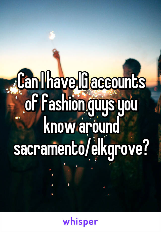 Can I have IG accounts of fashion guys you know around sacramento/elkgrove?