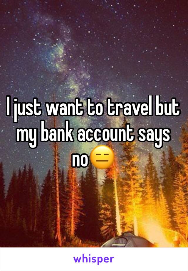 I just want to travel but my bank account says no😑