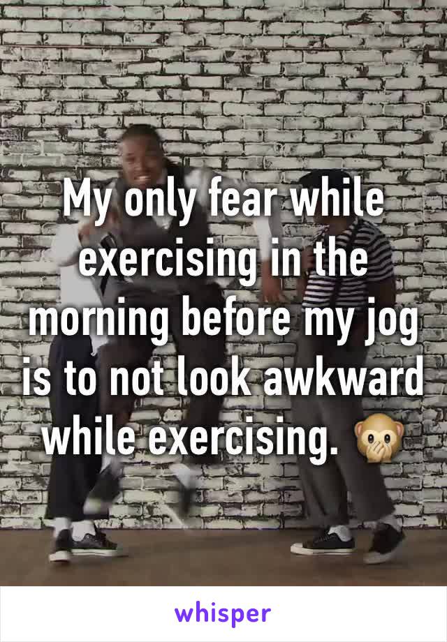 My only fear while exercising in the morning before my jog is to not look awkward while exercising. 🙊