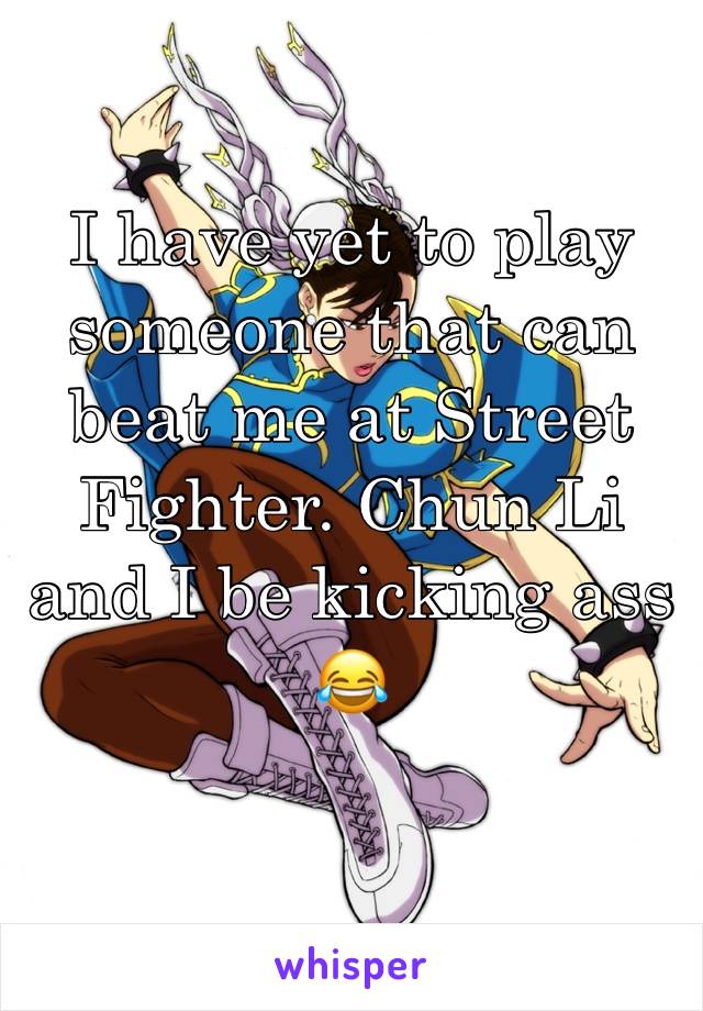 I have yet to play someone that can beat me at Street Fighter. Chun Li and I be kicking ass 😂