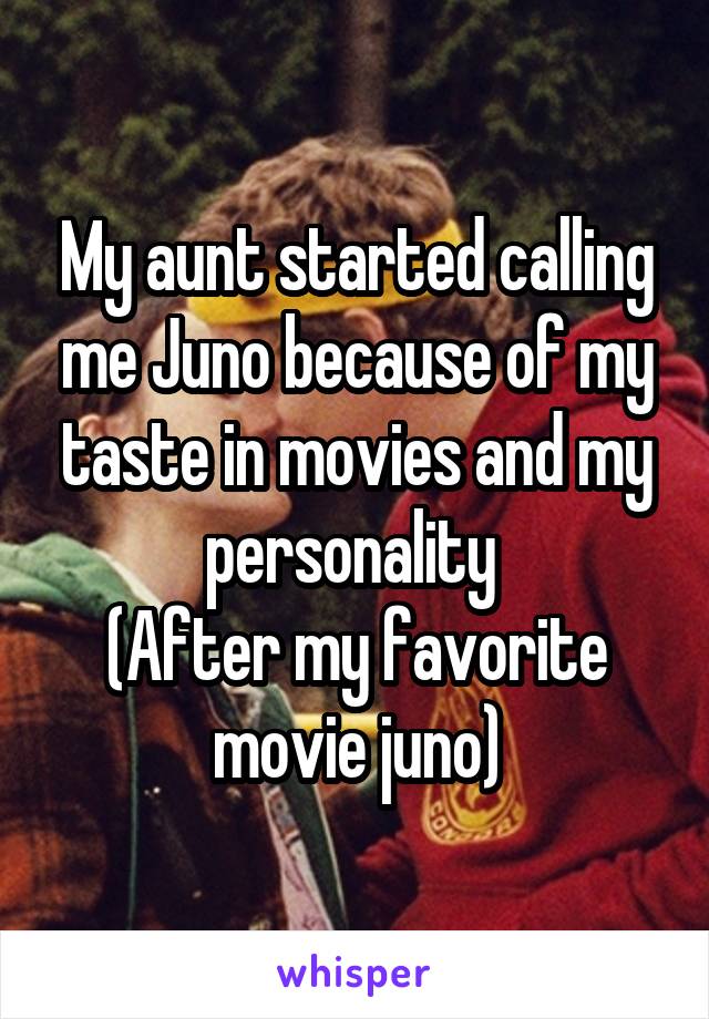 My aunt started calling me Juno because of my taste in movies and my personality 
(After my favorite movie juno)