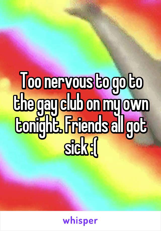 Too nervous to go to the gay club on my own tonight. Friends all got sick :(