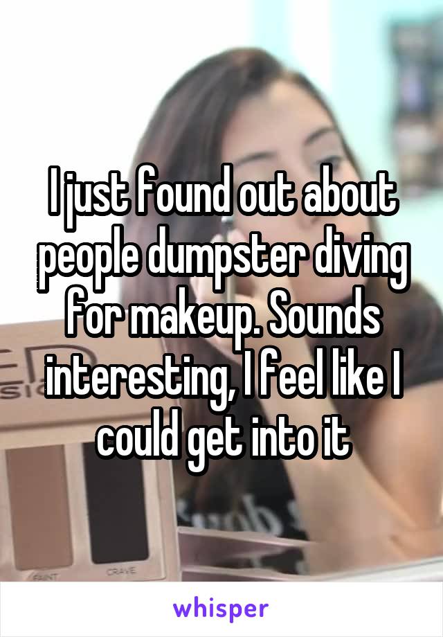 I just found out about people dumpster diving for makeup. Sounds interesting, I feel like I could get into it