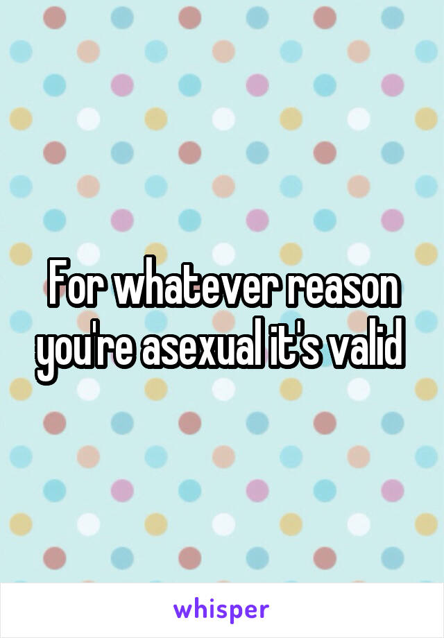 For whatever reason you're asexual it's valid 